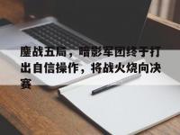 开云体育登录-鏖战五局，暗影军团终于打出自信操作，将战火烧向决赛
