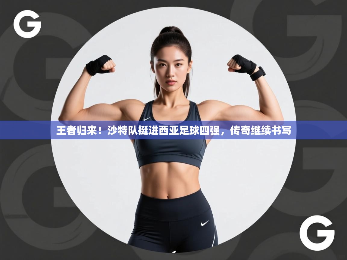 王者归来！沙特队挺进西亚足球四强，传奇继续书写  第1张