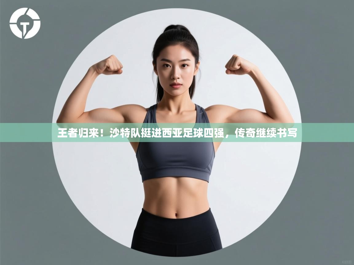 王者归来！沙特队挺进西亚足球四强，传奇继续书写  第2张