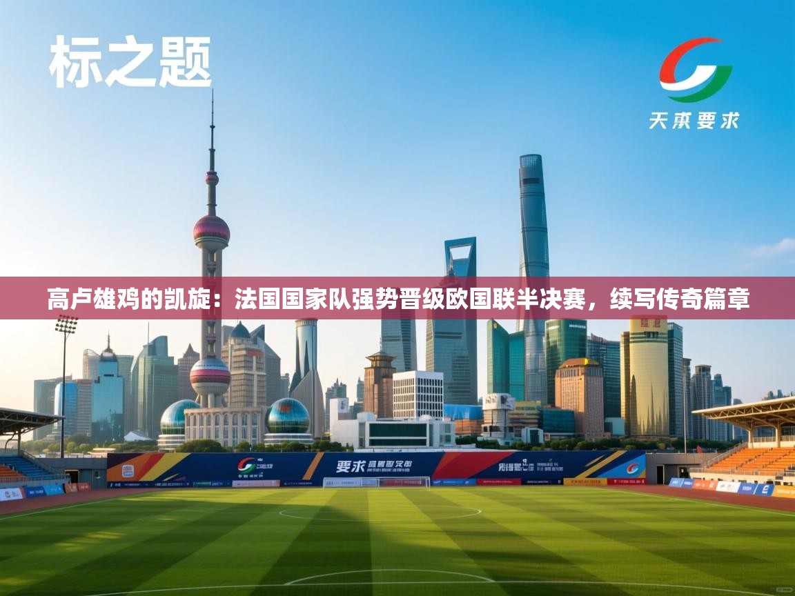 高卢雄鸡的凯旋：法国国家队强势晋级欧国联半决赛，续写传奇篇章  第2张