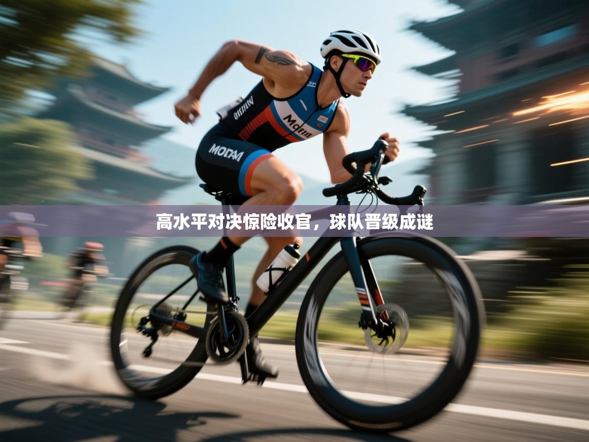 高水平对决惊险收官,球队晋级成谜 第1张