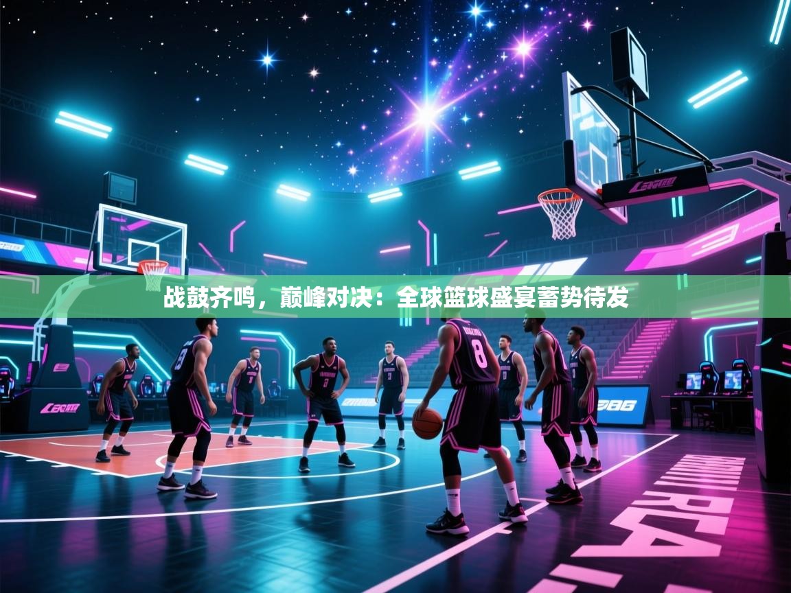 战鼓齐鸣，巅峰对决：全球篮球盛宴蓄势待发  第2张